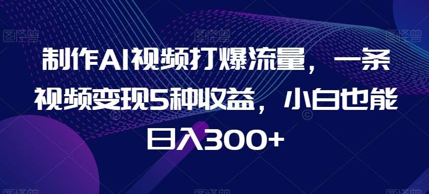 制作AI视频打爆流量，一条视频变现5种收益，小白也能日入300+【揭秘】-千寻创业网
