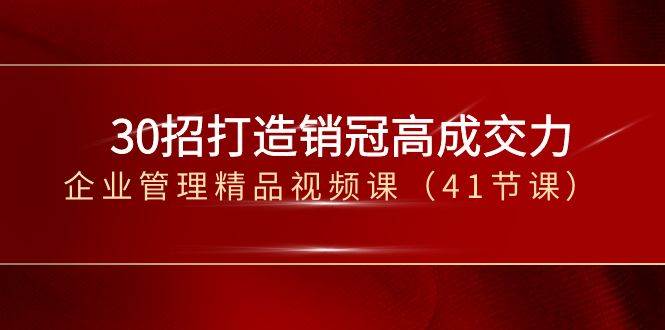 （8477期）30招-打造销冠高成交力-企业管理精品视频课（41节课）-千寻创业网