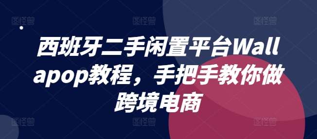 西班牙二手闲置平台Wallapop教程，手把手教你做跨境电商-千寻创业网