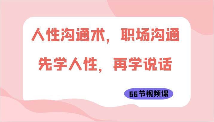 人性沟通术，职场沟通：先学人性，再学说话（66节视频课）-千寻创业网