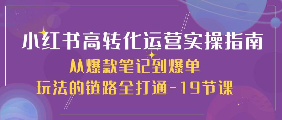 小红书高转化运营实操指南，从爆款笔记到爆单玩法的链路全打通（19节课）-千寻创业网