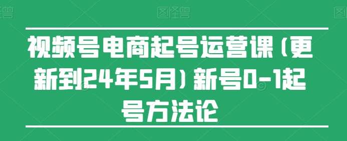 视频号电商起号运营课(更新到24年5月)新号0-1起号方法论-千寻创业网
