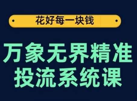 万象无界精准投流系统课，从关键词到推荐，从万象台到达摩盘，从底层原理到实操步骤-千寻创业网