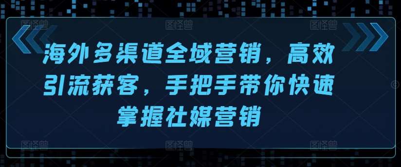 海外多渠道全域营销，高效引流获客，手把手带你快速掌握社媒营销-千寻创业网