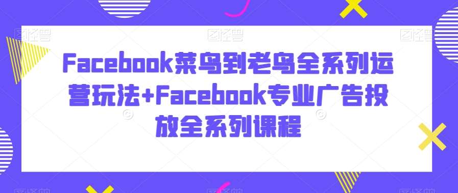 Facebook菜鸟到老鸟全系列运营玩法+Facebook专业广告投放全系列课程-千寻创业网