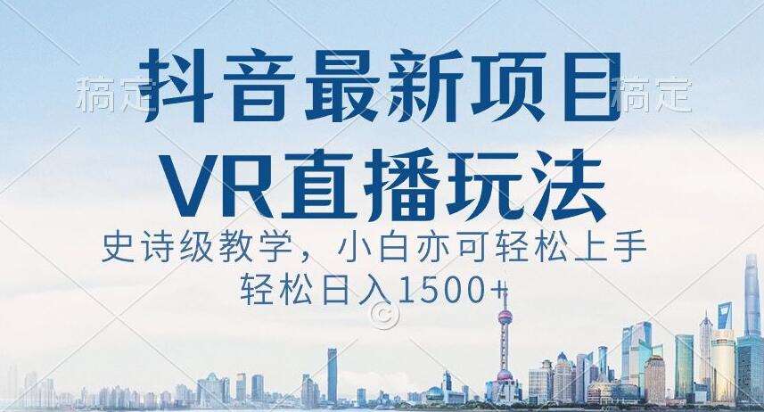 抖音最新VR直播玩法，史诗级教学，小白也可轻松上手轻松日入1500+【揭秘】-千寻创业网