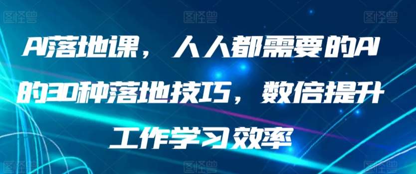 AI落地课，人人都需要的AI的30种落地技巧，数倍提升工作学习效率-千寻创业网