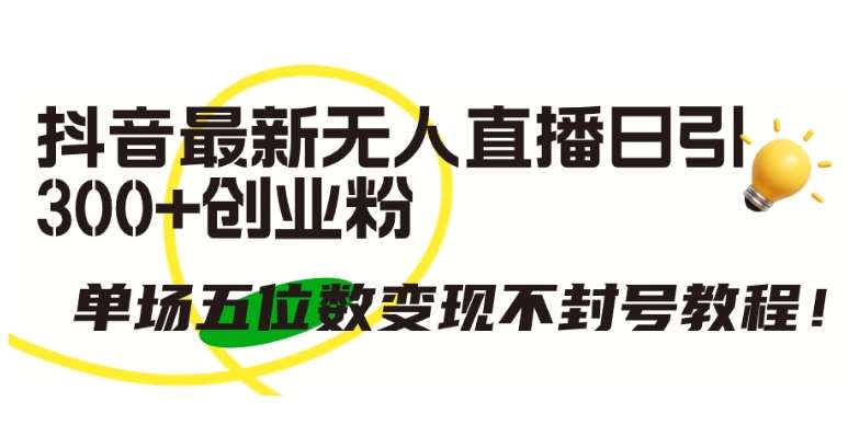抖音最新无人直播日引300+创业粉，单场五位数变现不封号教程【揭秘】-千寻创业网