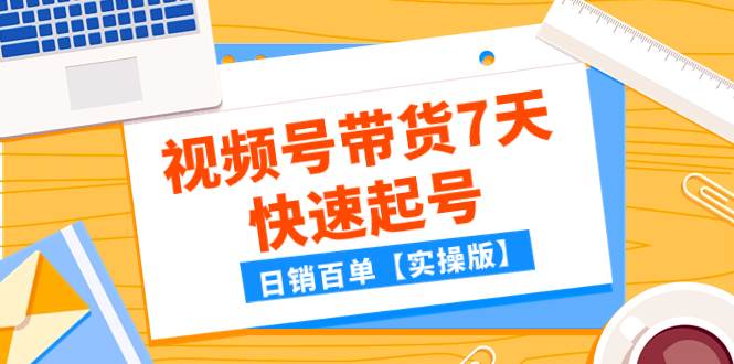 （7774期）某公众号付费文章：视频号带货7天快速起号，日销百单【实操版】-千寻创业网