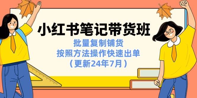 （11529期）小红书笔记-带货班：批量复制铺货，按照方法操作快速出单（更新24年7月）-千寻创业网
