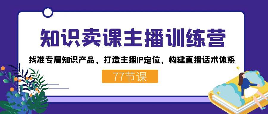知识卖课主播训练营：找准专属知识产品，打造主播IP定位，构建直播话术体系-千寻创业网