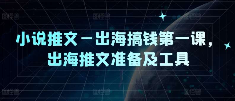 小说推文—出海搞钱第一课，出海推文准备及工具-千寻创业网