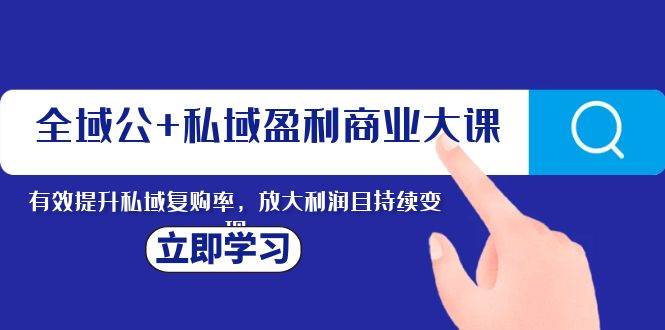 （8045期）全域公+私域盈利商业大课，有效提升私域复购率，放大利润且持续变现-千寻创业网