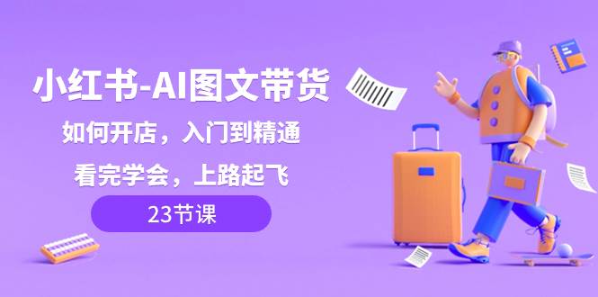 （8345期）小红书-AI图文带货，如何开店，入门到精通，看完学会，上路起飞！-千寻创业网