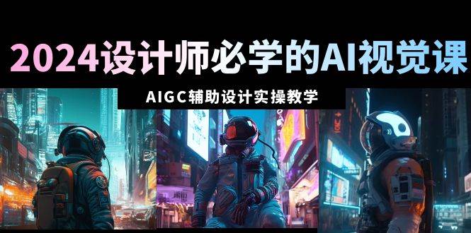 （8992期）2024设计师必学的AI视觉课：AIGC辅助设计实操教学（66节课）-千寻创业网