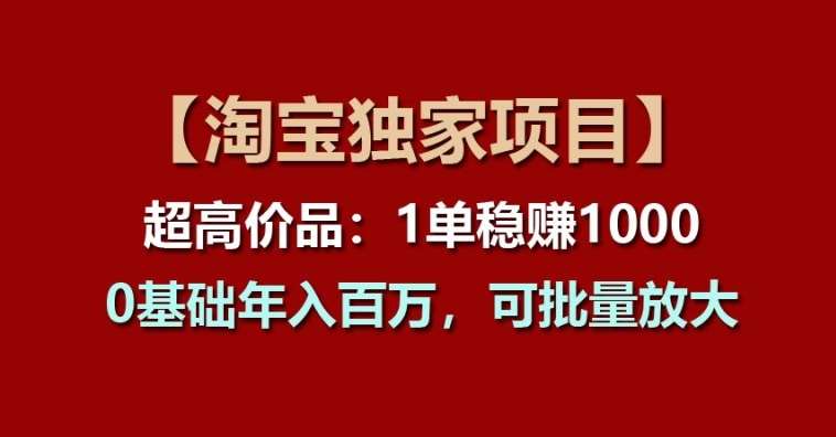 【淘宝独家项目】超高价品：1单稳赚1k多，0基础年入百W，可批量放大【揭秘】-千寻创业网