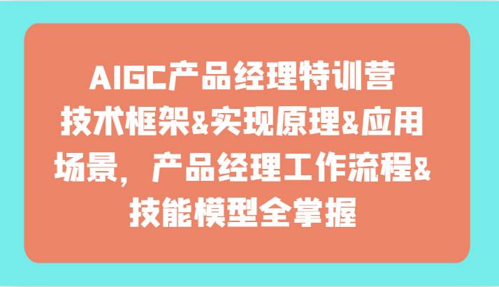 AIGC产品经理特训营-技术框架、实现原理、应用场景、工作流程、技能模型全掌握！-千寻创业网