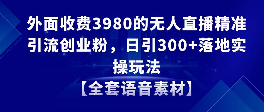 （8830期）无人直播精准引流创业粉，日引300+落地实操玩法【全套语音素材】-千寻创业网