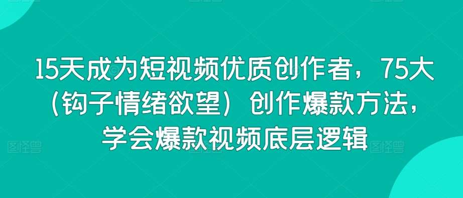 15天成为短视频优质创作者，75大（钩子情绪欲望）创作爆款方法，学会爆款视频底层逻辑-千寻创业网
