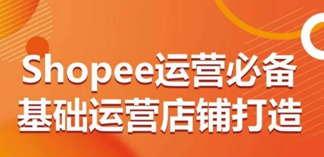 Shopee运营必备基础运营店铺打造，多层次的教你从0-1运营店铺-千寻创业网