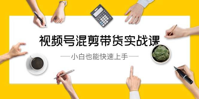 视频号混剪带货实战课，小白也能快速上手（10节课）-千寻创业网