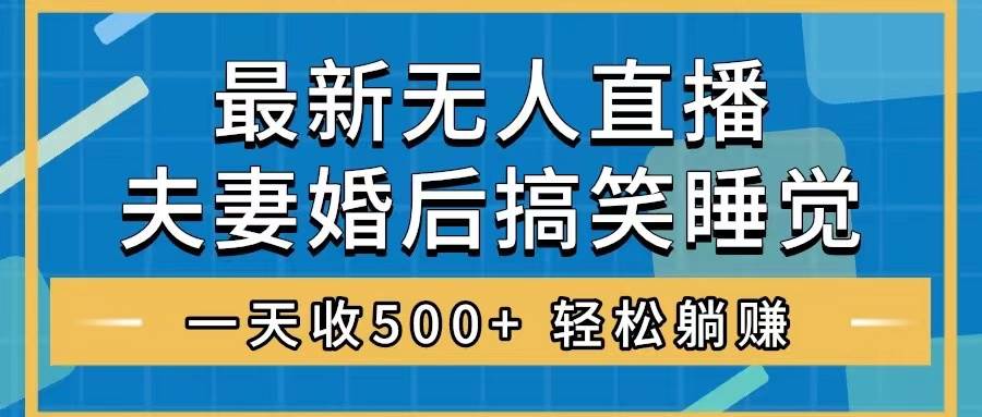 （8251期）无人直播最新玩法，婚后夫妻睡觉整蛊，礼物收不停，睡后收入500+，轻松…-千寻创业网