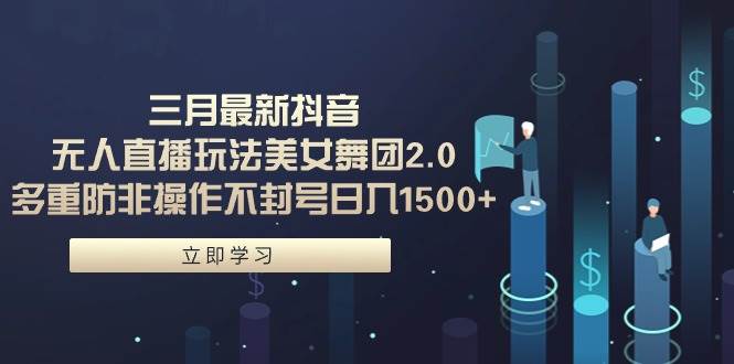 （9458期）三月最新抖音无人直播玩法美女舞团2.0，多重防非操作不封号日入1500+ 小…-千寻创业网