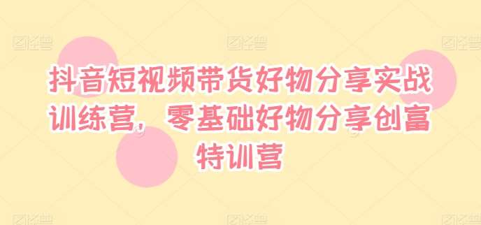 抖音短视频带货好物分享实战训练营，零基础好物分享创富特训营-千寻创业网
