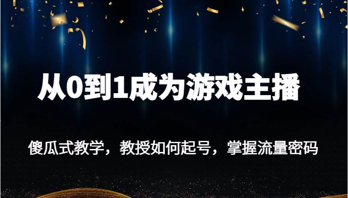 从0到1成为游戏主播，傻瓜式教学，教授如何起号，掌握流量密码-千寻创业网