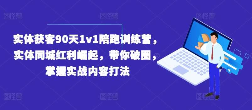 实体获客90天1v1陪跑训练营，实体同城红利崛起，带你破圈，掌握实战内容打法-千寻创业网