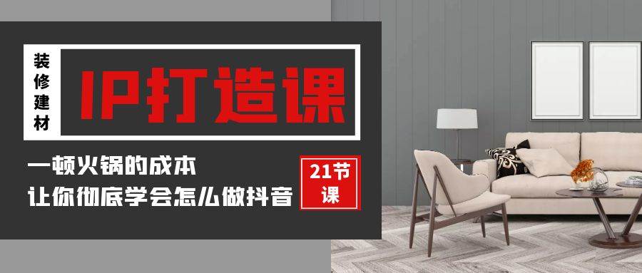 装修建材IP打造课，一顿火锅的成本，让你彻底学会怎么做抖音(21节视频课)-千寻创业网