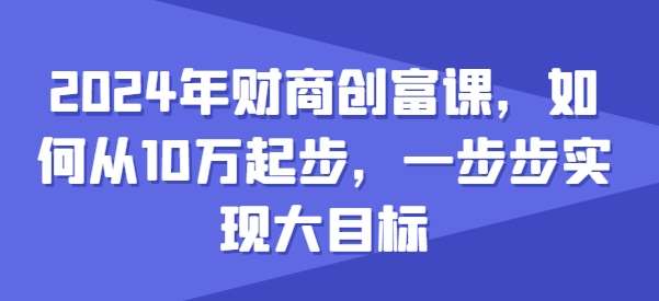 2024年财商创富课，如何从10w起步，一步步实现大目标-千寻创业网