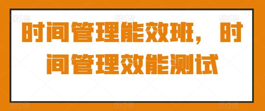 时间管理能效班，时间管理效能测试-千寻创业网