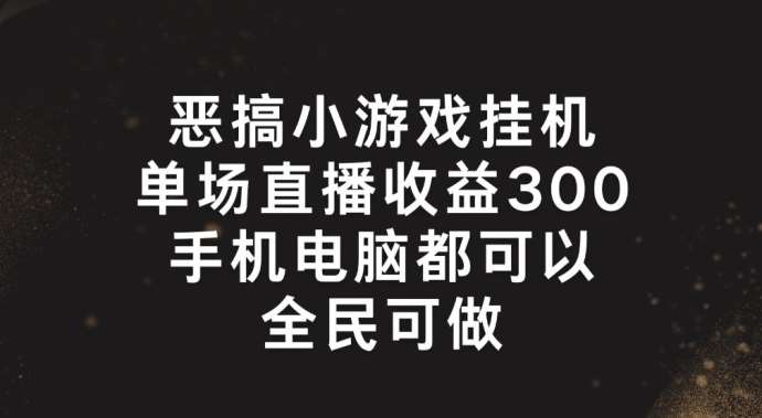 恶搞小游戏挂机，单场直播300+，全民可操作【揭秘】-千寻创业网