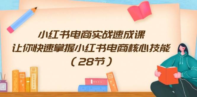 小红书电商实战速成课，让你快速掌握小红书电商核心技能（28节）-千寻创业网