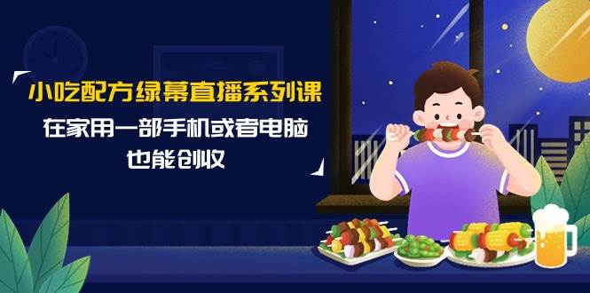 （9450期）小吃配方绿幕直播系列课，在家用一部手机或者电脑也能创收（14节课）-千寻创业网