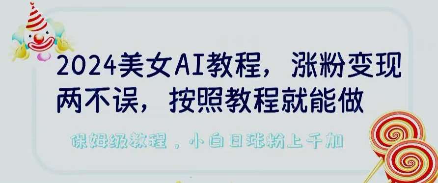 2024美女AI教程，涨粉变现两不误，按照教程制作就能做，平台低概率检测出是AI制作【揭秘】-千寻创业网