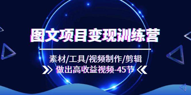 图文项目变现训练营：素材/工具/视频制作/剪辑/做出高收益视频（45节）-千寻创业网