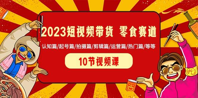 2023短视频带货零食赛道 认知篇/起号篇/拍摄篇/剪辑篇/运营篇/热门篇/等等-千寻创业网