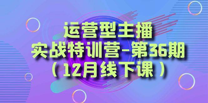（8422期）运营型主播·实战特训营-第36期（12月线下课）  从底层逻辑到起号思路，…-千寻创业网