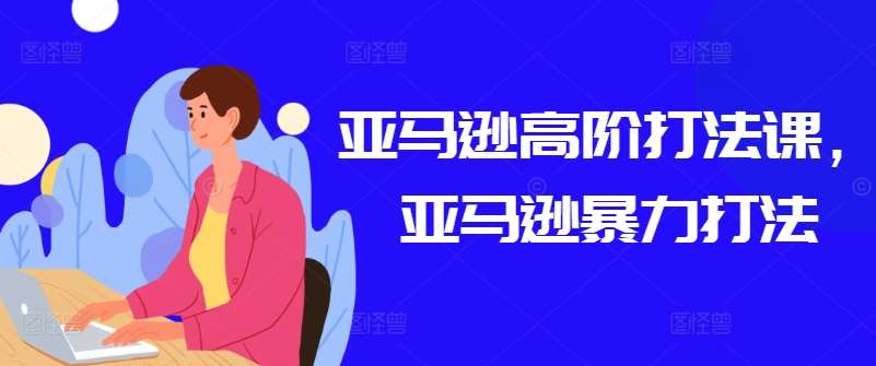 亚马逊高阶打法课，亚马逊暴力打法-千寻创业网