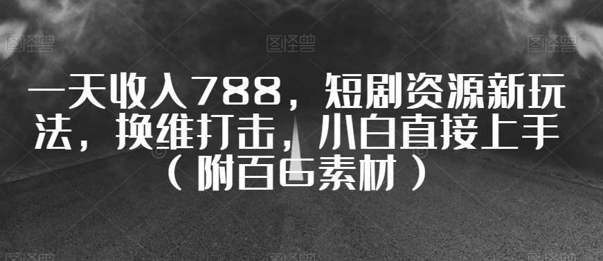 一天收入788，短剧资源新玩法，换维打击，小白直接上手（附百G素材）【揭秘】-千寻创业网