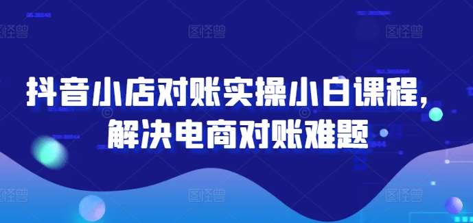 抖音小店对账实操小白课程，解决电商对账难题-千寻创业网