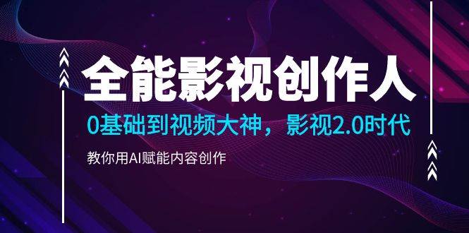 （9271期）全能影视-创作人，0基础到视频大神，影视2.0时代，教你用AI赋能内容创作-千寻创业网