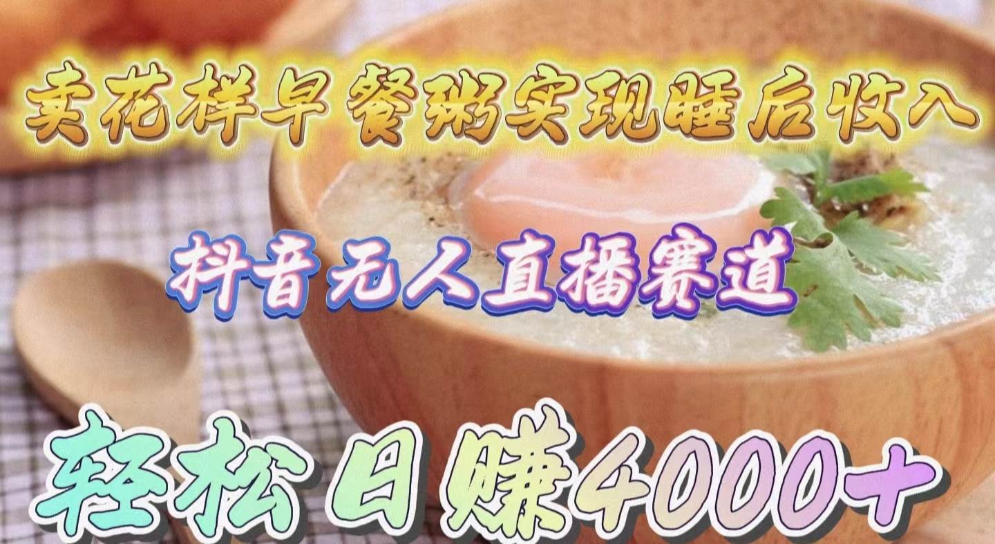 （9822期）卖花样早餐粥实现睡后收入！抖音无人直播新赛道，轻松日赚4000+-千寻创业网