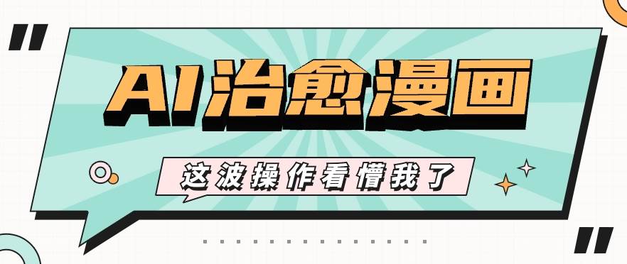 AI国风治愈漫画文案玩法，条条都是爆款，1个作品收益500+【视频+软件】-千寻创业网