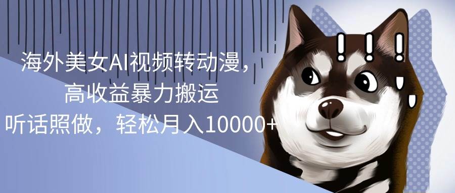 （10593期）海外美女AI视频转动漫，高收益暴力搬运，听话照做，轻松月入10000+-千寻创业网