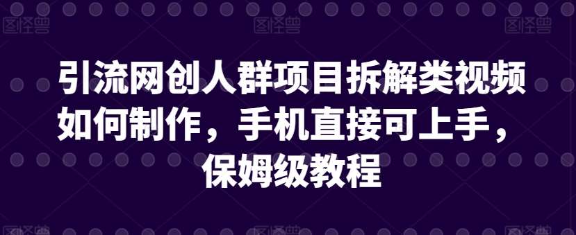 引流网创人群项目拆解类视频如何制作，手机直接可上手，保姆级教程【揭秘】-千寻创业网