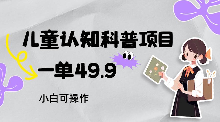 儿童认知科普，一单49.9，轻松日变现800＋小白可操作，附资料-千寻创业网