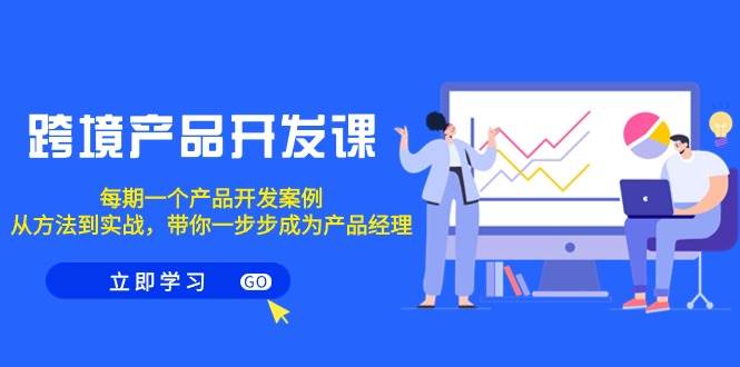 （9137期）跨境产品-开发课，每期一个产品开发案例，从方法到实战，带你成为产品经理-千寻创业网